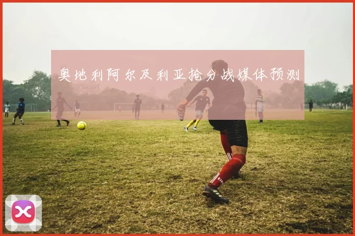 奥地利阿尔及利亚抢分战媒体预测
