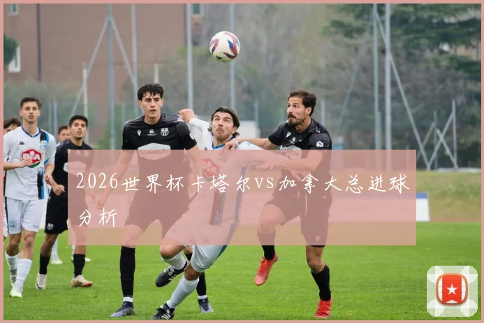2026世界杯卡塔尔vs加拿大总进球分析