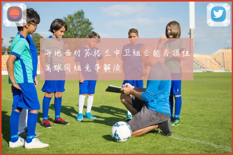 海地面对苏格兰中卫组合能否顶住高球同组竞争解读