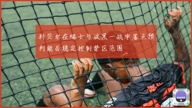 科贝尔在瑞士与波黑一战中落点预判能否稳定控制禁区范围