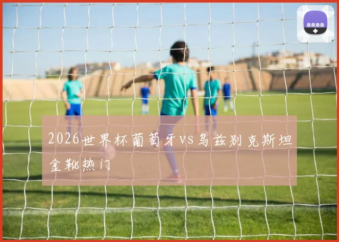 2026世界杯葡萄牙vs乌兹别克斯坦金靴热门