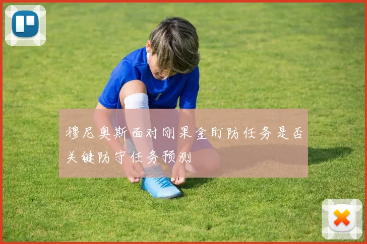 穆尼奥斯面对刚果金盯防任务是否关键防守任务预测
