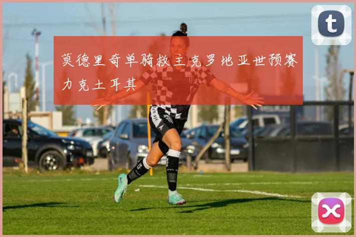 莫德里奇单骑救主克罗地亚世预赛力克土耳其