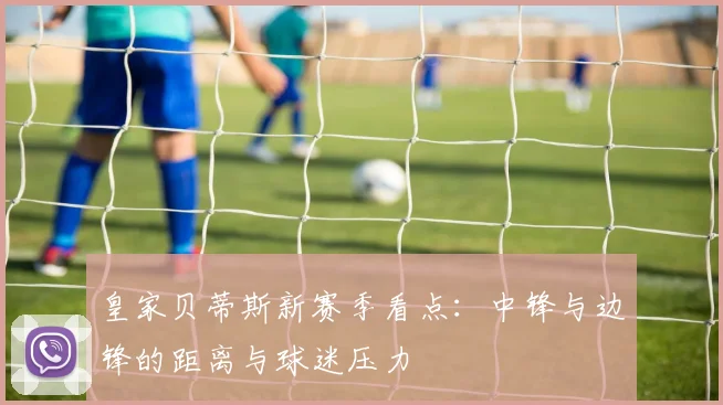 皇家贝蒂斯新赛季看点:中锋与边锋的距离与球迷压力