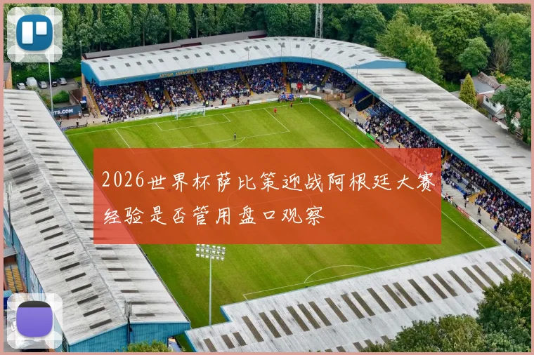 2026世界杯萨比策迎战阿根廷大赛经验是否管用盘口观察