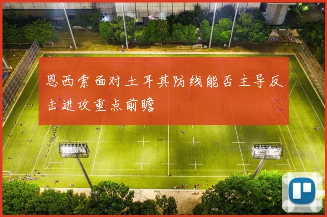 恩西索面对土耳其防线能否主导反击进攻重点前瞻