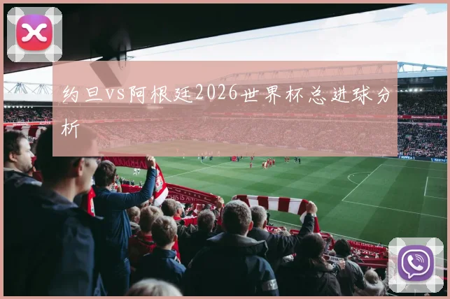 约旦vs阿根廷2026世界杯总进球分析
