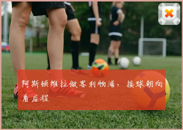 阿斯顿维拉做客利物浦，接球朝向看后程