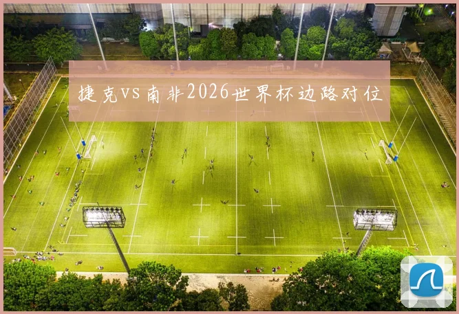 捷克vs南非2026世界杯边路对位
