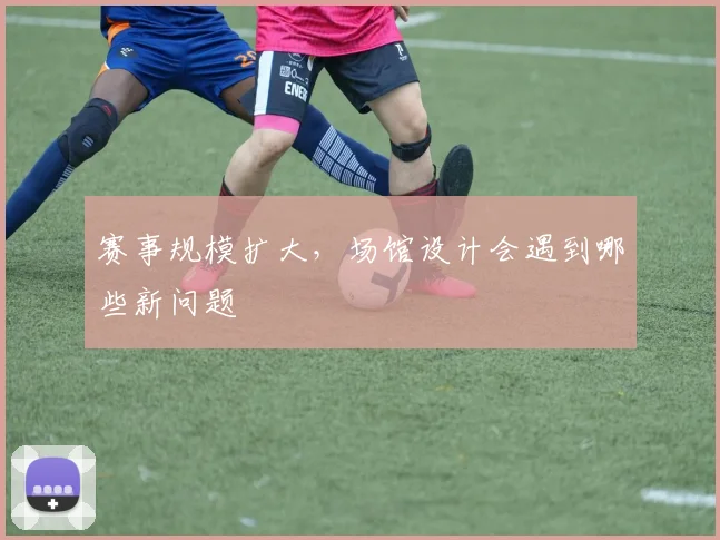 赛事规模扩大，场馆设计会遇到哪些新问题