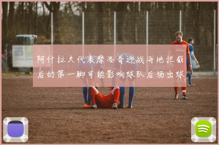 阿什拉夫代表摩洛哥迎战海地拦截后的第一脚可能影响球队后场出球
